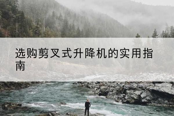 沈北新剪叉式升降机怎么选-选购剪叉式升降机的实用指南