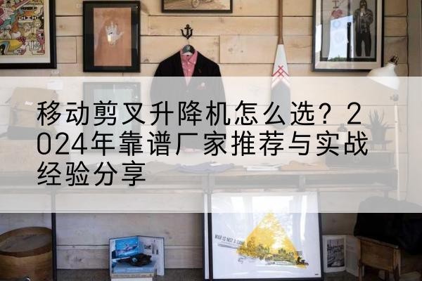 沈北新升降平台厂家推荐-移动剪叉升降机怎么选?2024年靠谱厂家推荐与实战经验分享
