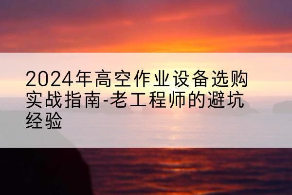 沈北新高空作业升降机厂家推荐-2024年高空作业设备选购实战指南-老工程师的避坑经验