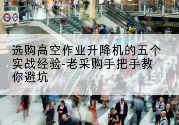 沈北新高空作业升降机厂家-选购高空作业升降机的五个实战经验-老采购手把手教你避坑