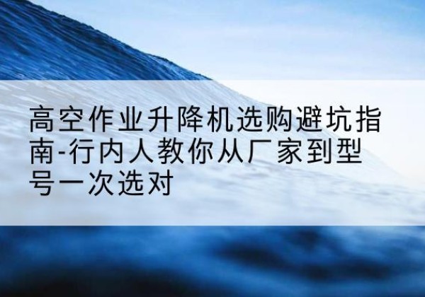 沈北新升降平台厂家-高空作业升降机选购避坑指南-行内人教你从厂家到型号一次选对