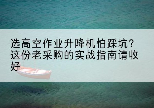 沈北新高空作业升降机厂家推荐-选高空作业升降机怕踩坑？这份老采购的实战指南请收好