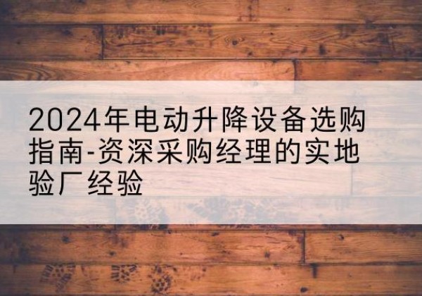 沈北新电动剪叉升降平台厂家-2024年电动升降设备选购指南-资深采购经理的实地验厂经验