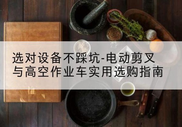 沈北新电动剪叉升降平台怎么选-选对设备不踩坑-电动剪叉与高空作业车实用选购指南