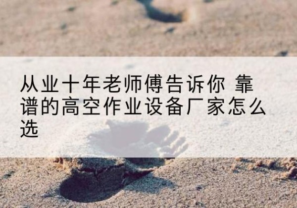 沈北新高空作业升降机厂家推荐-从业十年老师傅告诉你 靠谱的高空作业设备厂家怎么选