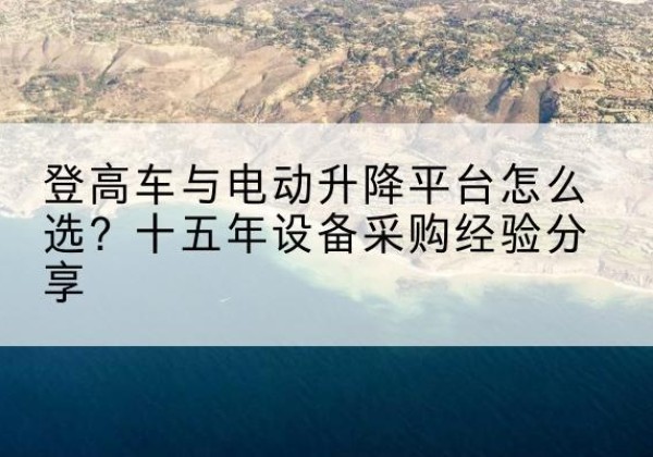 沈北新登高车厂家厂家-登高车与电动升降平台怎么选？十五年设备采购经验分享