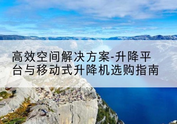 沈北新升降平台厂家-*空间解决方案-升降平台与移动式升降机选购指南