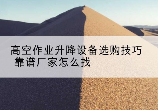 沈北新电动升降平台厂家推荐-高空作业升降设备选购技巧 靠谱厂家怎么找