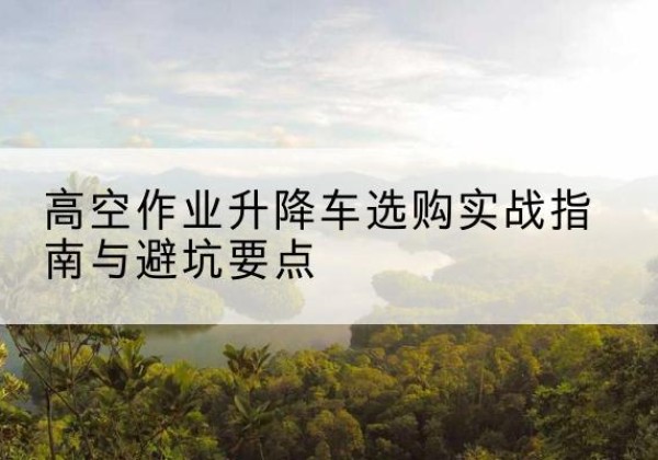 沈北新升降车怎么选-高空作业升降车选购实战指南与避坑要点