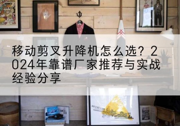 沈北新升降平台厂家推荐-移动剪叉升降机怎么选？2024年靠谱厂家推荐与实战经验分享