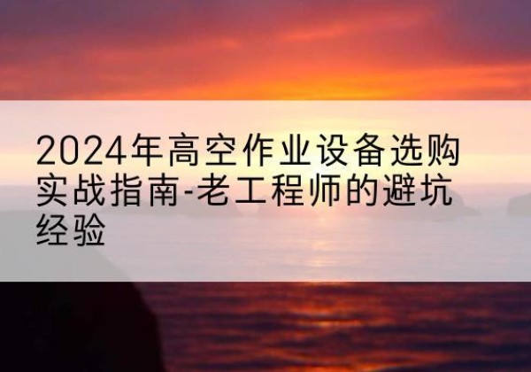 沈北新高空作业升降机厂家推荐-2024年高空作业设备选购实战指南-老工程师的避坑经验